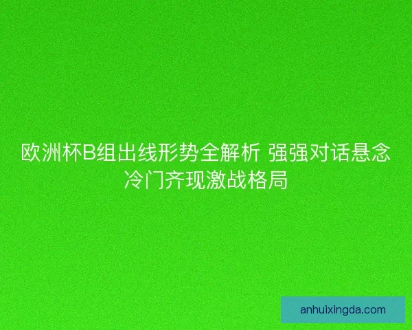 欧洲杯B组出线形势全解析 强强对话悬念冷门齐现激战格局
