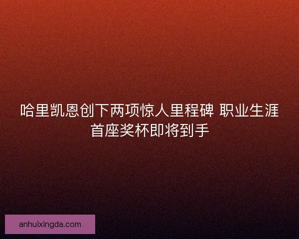 哈里凯恩创下两项惊人里程碑 职业生涯首座奖杯即将到手