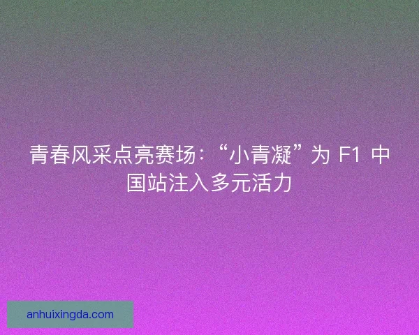 青春风采点亮赛场：“小青凝” 为 F1 中国站注入多元活力