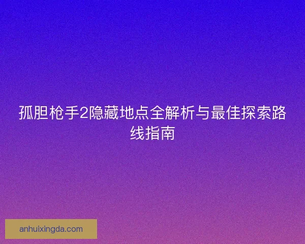 孤胆枪手2隐藏地点全解析与最佳探索路线指南