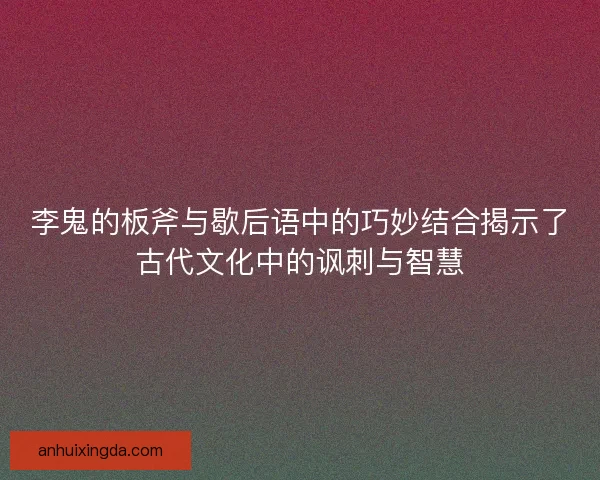 李鬼的板斧与歇后语中的巧妙结合揭示了古代文化中的讽刺与智慧