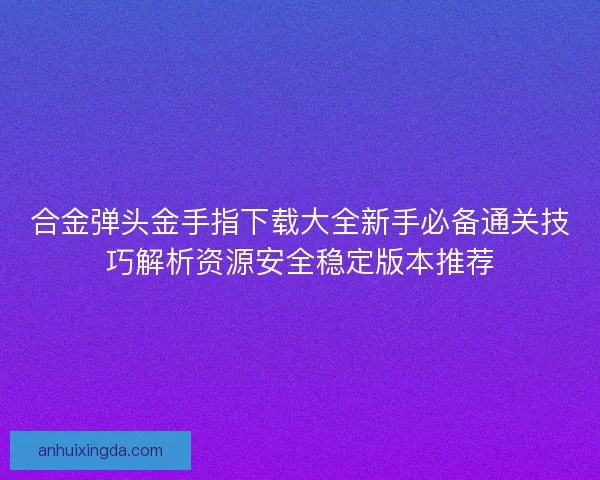 合金弹头金手指下载大全新手必备通关技巧解析资源安全稳定版本推荐