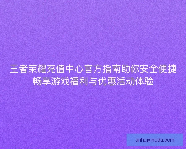 王者荣耀充值中心官方指南助你安全便捷畅享游戏福利与优惠活动体验