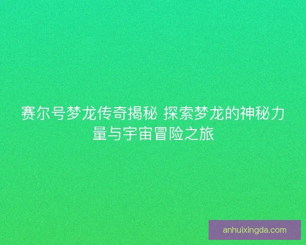 赛尔号梦龙传奇揭秘 探索梦龙的神秘力量与宇宙冒险之旅