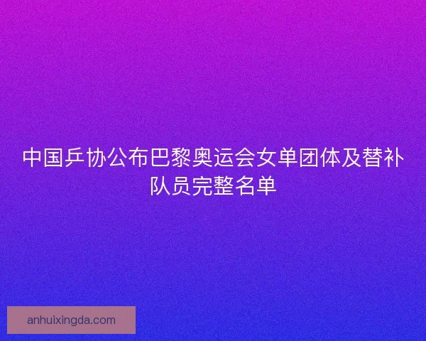 中国乒协公布巴黎奥运会女单团体及替补队员完整名单