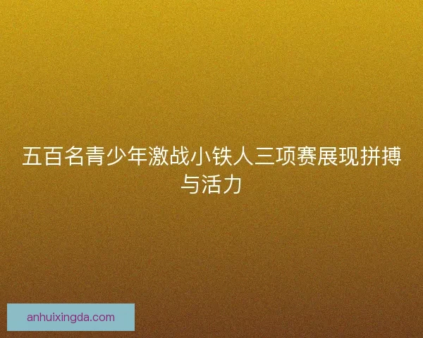 五百名青少年激战小铁人三项赛展现拼搏与活力