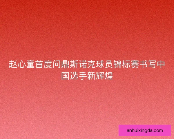 赵心童首度问鼎斯诺克球员锦标赛书写中国选手新辉煌