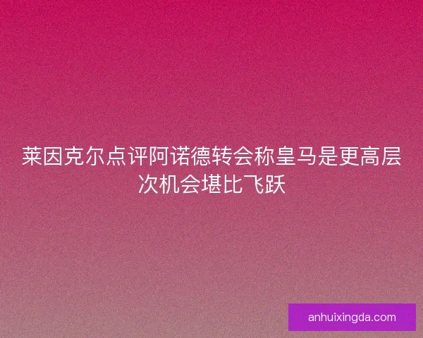 莱因克尔点评阿诺德转会称皇马是更高层次机会堪比飞跃