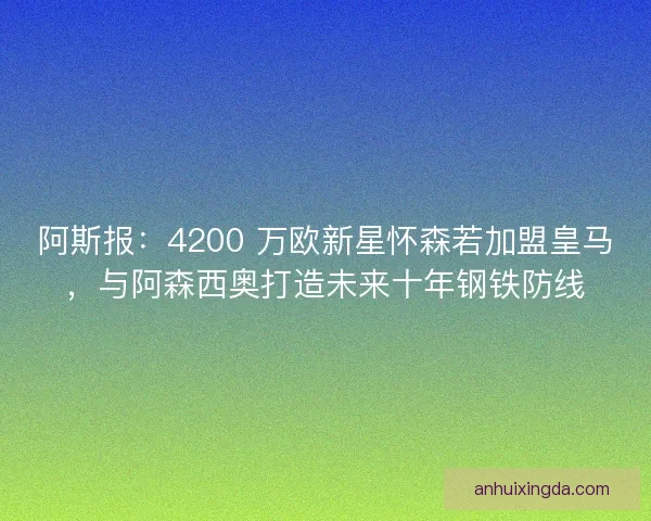 阿斯报：4200 万欧新星怀森若加盟皇马，与阿森西奥打造未来十年钢铁防线