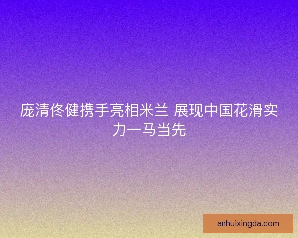 庞清佟健携手亮相米兰 展现中国花滑实力一马当先