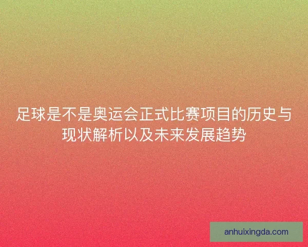 足球是不是奥运会正式比赛项目的历史与现状解析以及未来发展趋势
