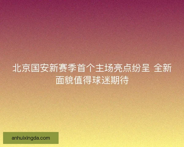 北京国安新赛季首个主场亮点纷呈 全新面貌值得球迷期待