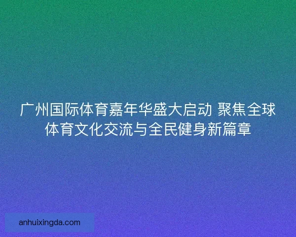 广州国际体育嘉年华盛大启动 聚焦全球体育文化交流与全民健身新篇章