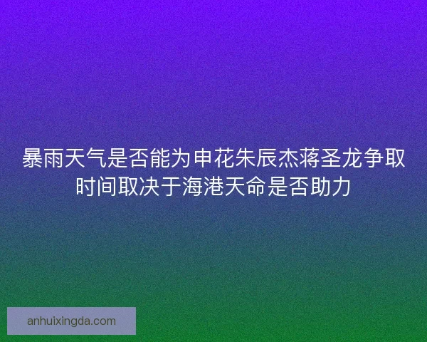 暴雨天气是否能为申花朱辰杰蒋圣龙争取时间取决于海港天命是否助力