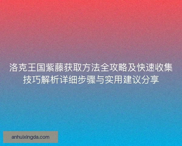 洛克王国紫藤获取方法全攻略及快速收集技巧解析详细步骤与实用建议分享