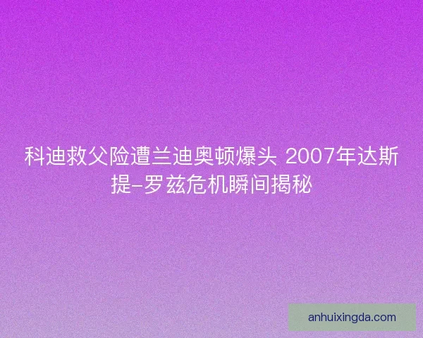 科迪救父险遭兰迪奥顿爆头 2007年达斯提-罗兹危机瞬间揭秘