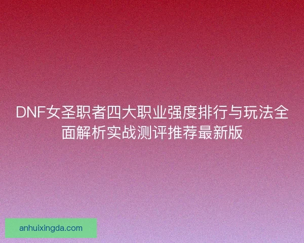 DNF女圣职者四大职业强度排行与玩法全面解析实战测评推荐最新版