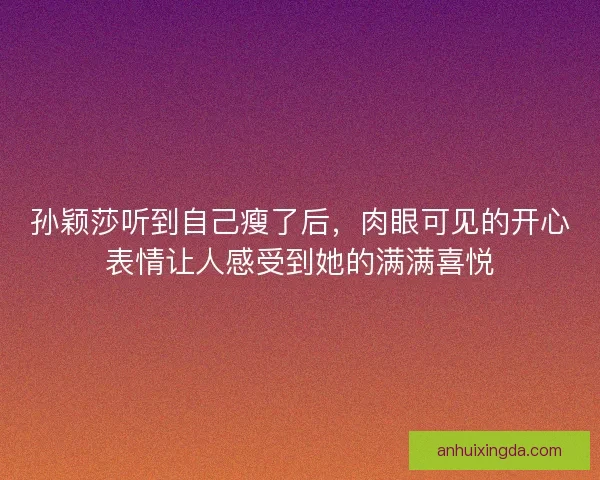 孙颖莎听到自己瘦了后，肉眼可见的开心表情让人感受到她的满满喜悦