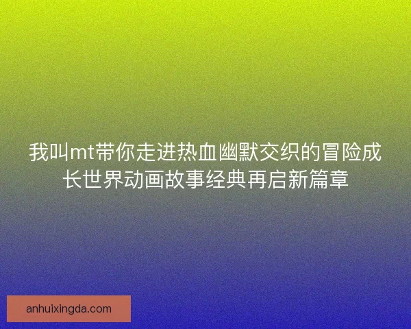 我叫mt带你走进热血幽默交织的冒险成长世界动画故事经典再启新篇章