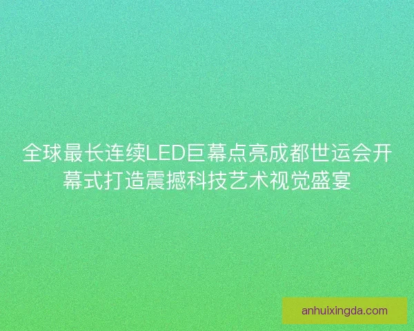 全球最长连续LED巨幕点亮成都世运会开幕式打造震撼科技艺术视觉盛宴