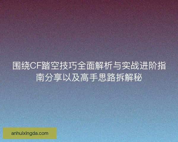 围绕CF踏空技巧全面解析与实战进阶指南分享以及高手思路拆解秘