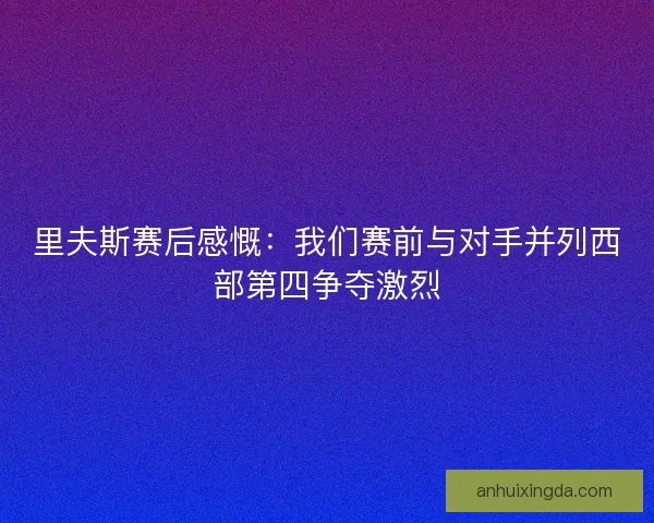 里夫斯赛后感慨：我们赛前与对手并列西部第四争夺激烈