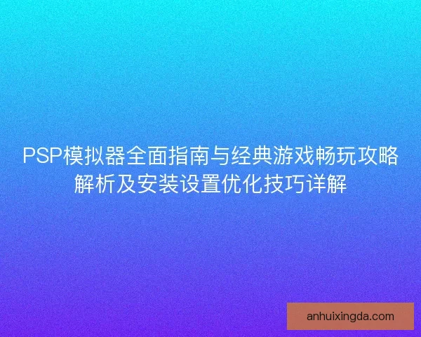 PSP模拟器全面指南与经典游戏畅玩攻略解析及安装设置优化技巧详解