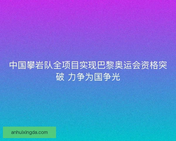 中国攀岩队全项目实现巴黎奥运会资格突破 力争为国争光
