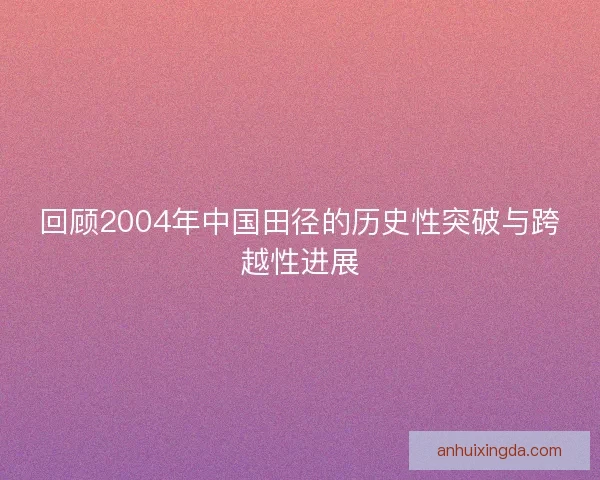 回顾2004年中国田径的历史性突破与跨越性进展