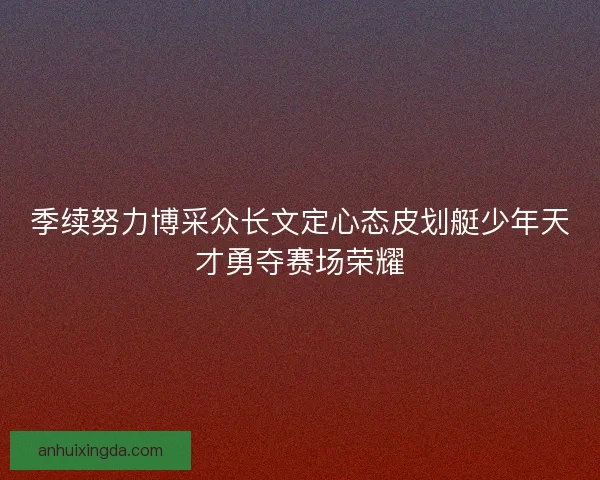 季续努力博采众长文定心态皮划艇少年天才勇夺赛场荣耀