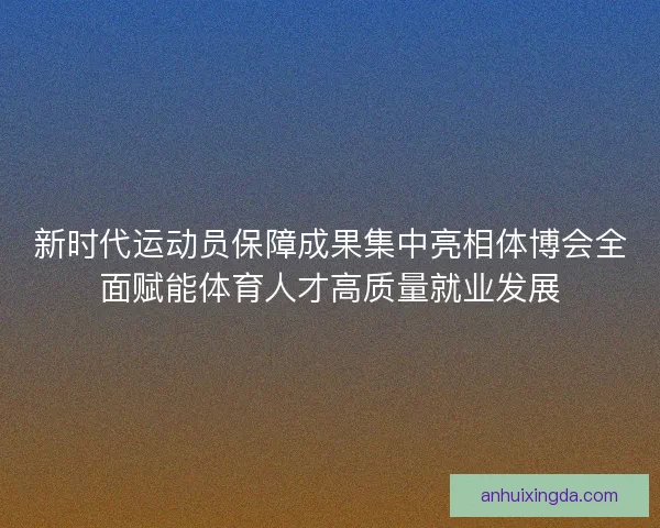 新时代运动员保障成果集中亮相体博会全面赋能体育人才高质量就业发展