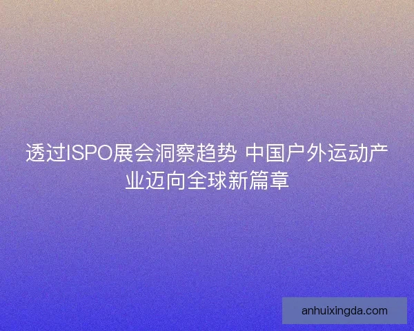 透过ISPO展会洞察趋势 中国户外运动产业迈向全球新篇章