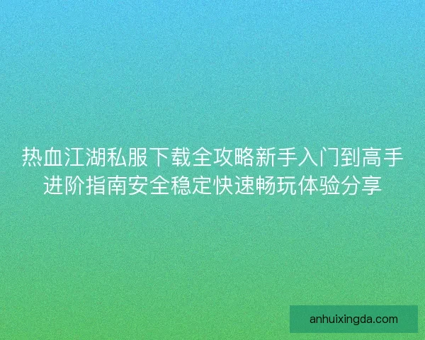 热血江湖私服下载全攻略新手入门到高手进阶指南安全稳定快速畅玩体验分享