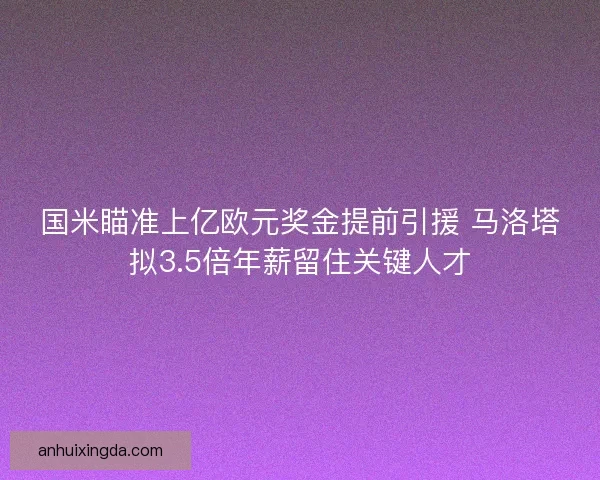 国米瞄准上亿欧元奖金提前引援 马洛塔拟3.5倍年薪留住关键人才