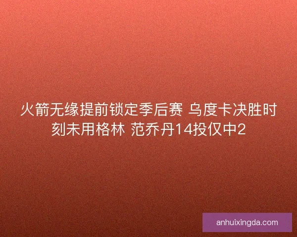火箭无缘提前锁定季后赛 乌度卡决胜时刻未用格林 范乔丹14投仅中2