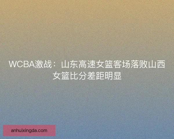 WCBA激战：山东高速女篮客场落败山西女篮比分差距明显