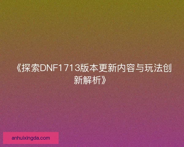 《探索DNF1713版本更新内容与玩法创新解析》