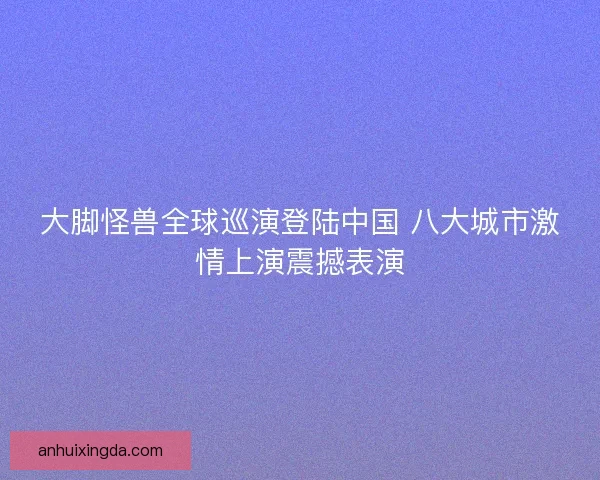 大脚怪兽全球巡演登陆中国 八大城市激情上演震撼表演
