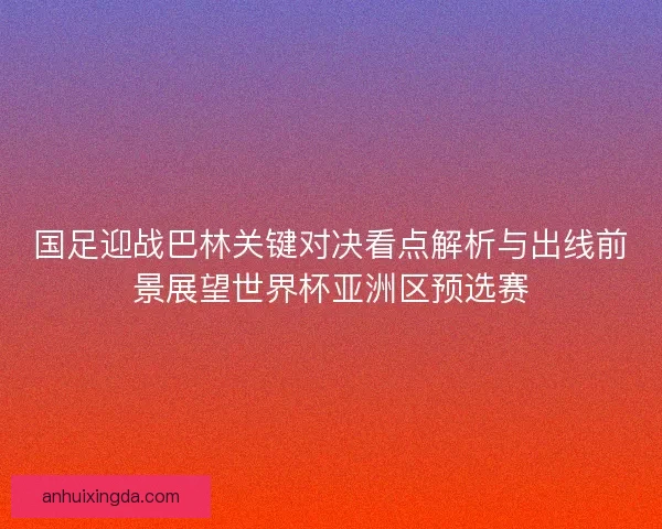 国足迎战巴林关键对决看点解析与出线前景展望世界杯亚洲区预选赛